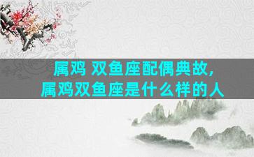 属鸡 双鱼座配偶典故,属鸡双鱼座是什么样的人